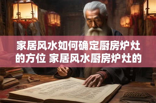 家居风水如何确定厨房炉灶的方位 家居风水厨房炉灶的方位如何确定