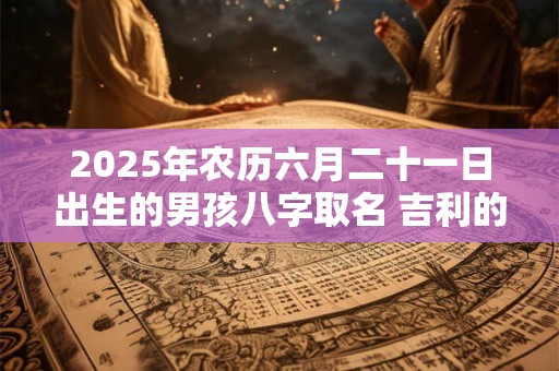 2025年农历六月二十一日出生的男孩八字取名 吉利的男孩名字