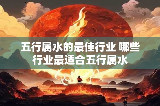 五行属水的最佳行业 哪些行业最适合五行属水