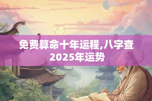 免费算命十年运程,八字查 2025年运势 免费算命十年运程,八字查 2025年运势