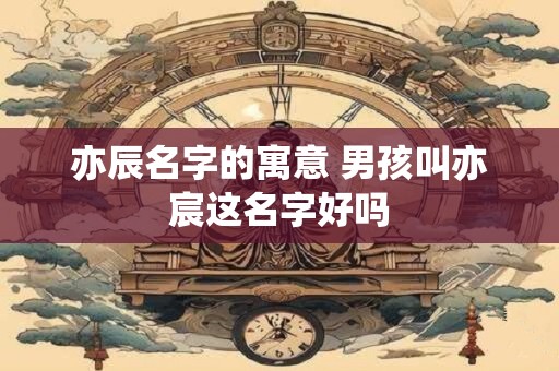亦辰名字的寓意 男孩叫亦宸这名字好吗