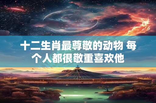十二生肖最尊敬的动物 每个人都很敬重喜欢他