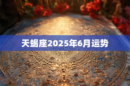 天蝎座2025年6月运势