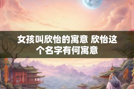 女孩叫欣怡的寓意 欣怡这个名字有何寓意