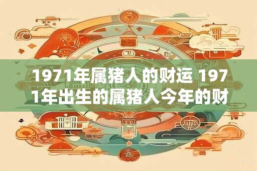1971年属猪人的财运 1971年出生的属猪人今年的财运怎样
