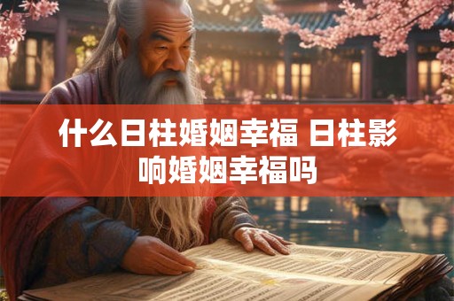 什么日柱婚姻幸福 日柱影响婚姻幸福吗