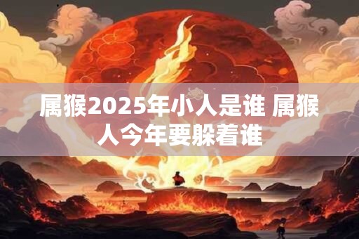 属猴2025年小人是谁 属猴人今年要躲着谁