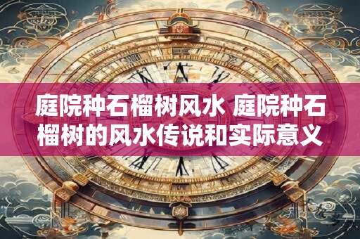 庭院种石榴树风水 庭院种石榴树的风水传说和实际意义