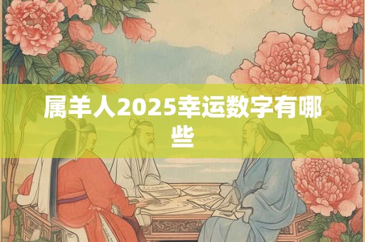 属羊人2025幸运数字有哪些