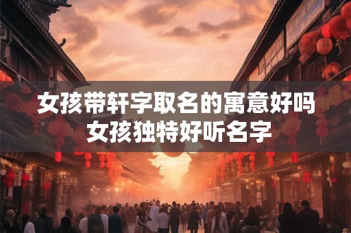 女孩带轩字取名的寓意好吗 女孩独特好听名字