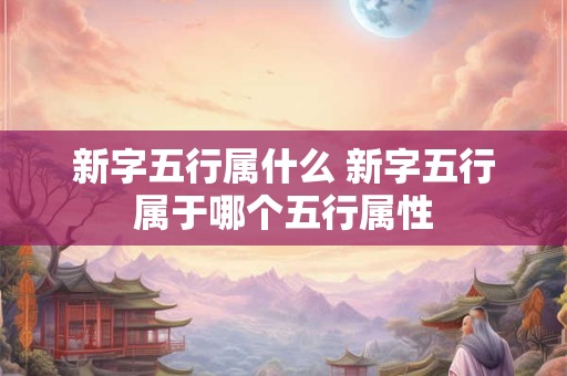 新字五行属什么 新字五行属于哪个五行属性