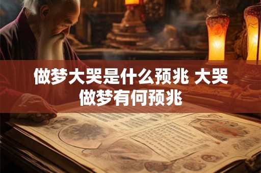做梦大哭是什么预兆 大哭做梦有何预兆