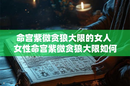 命宫紫微贪狼大限的女人 女性命宫紫微贪狼大限如何影响命运
