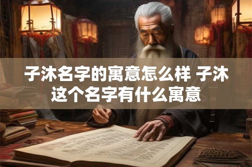 子沐名字的寓意怎么样 子沐这个名字有什么寓意