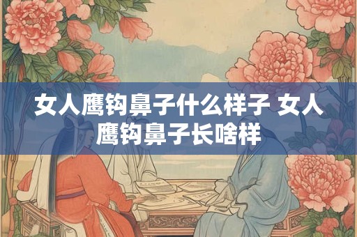 女人鹰钩鼻子什么样子 女人鹰钩鼻子长啥样