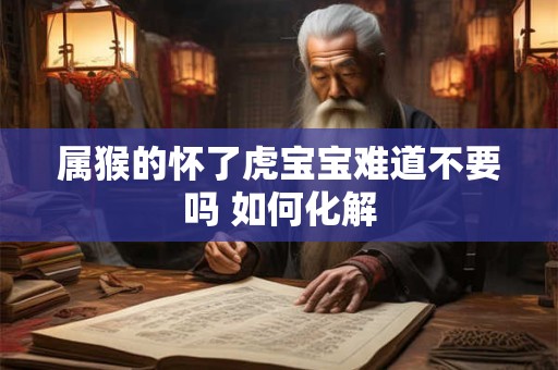 属猴的怀了虎宝宝难道不要吗 如何化解