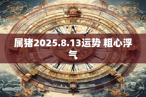 属猪2025.8.13运势 粗心浮气