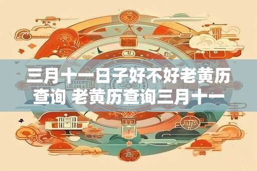 三月十一日子好不好老黄历查询 老黄历查询三月十一好吗