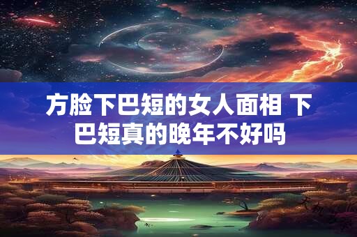 方脸下巴短的女人面相 下巴短真的晚年不好吗