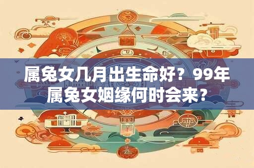 属兔女几月出生命好？99年属兔女姻缘何时会来？