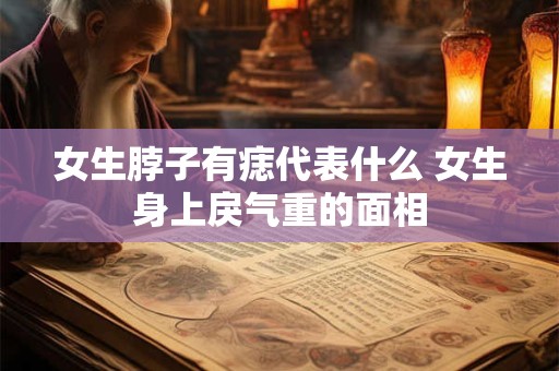 女生脖子有痣代表什么 女生身上戾气重的面相