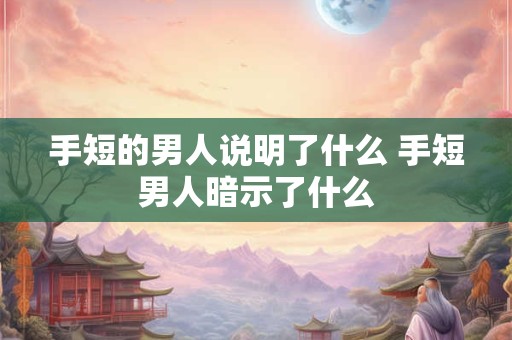 手短的男人说明了什么 手短男人暗示了什么 手短的男人说明了什么 手短男人暗示了什么
