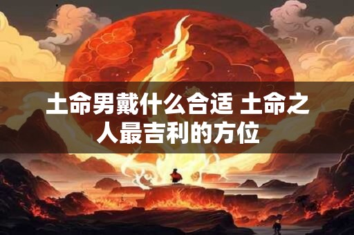 土命男戴什么合适 土命之人最吉利的方位