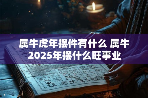 属牛虎年摆件有什么 属牛2025年摆什么旺事业