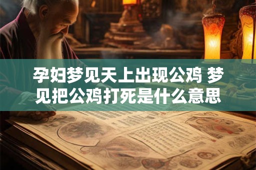 孕妇梦见天上出现公鸡 梦见把公鸡打死是什么意思
