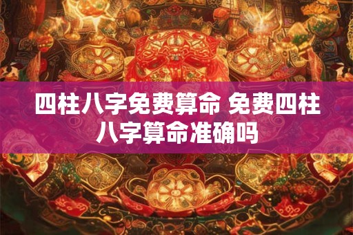 四柱八字免费算命 免费四柱八字算命准确吗 四柱八字免费算命 免费四柱八字算命准确吗