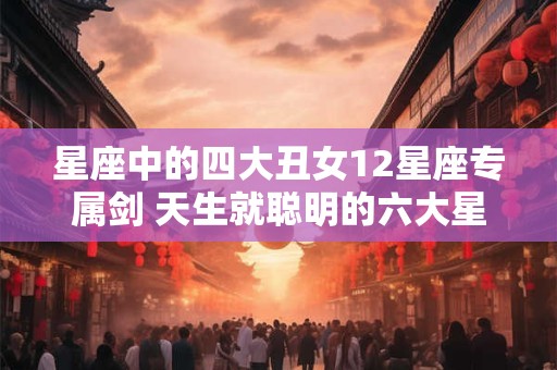 星座中的四大丑女12星座专属剑 天生就聪明的六大星座