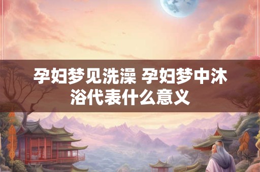孕妇梦见洗澡 孕妇梦中沐浴代表什么意义