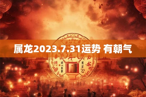 属龙2023.7.31运势 有朝气