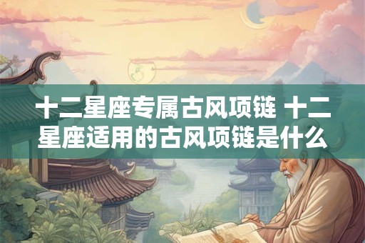 十二星座专属古风项链 十二星座适用的古风项链是什么样的