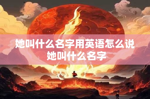 她叫什么名字用英语怎么说 她叫什么名字