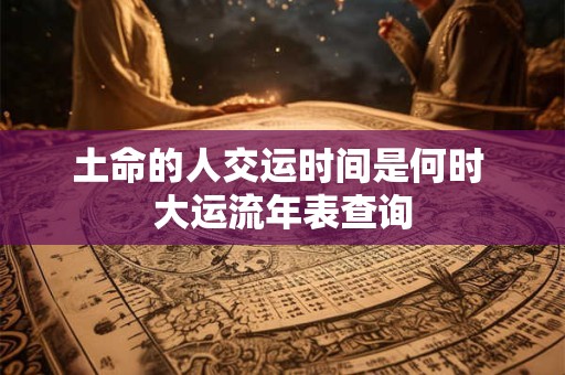 土命的人交运时间是何时 大运流年表查询