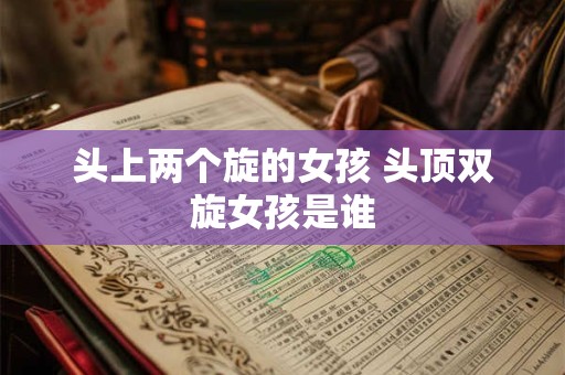 头上两个旋的女孩 头顶双旋女孩是谁