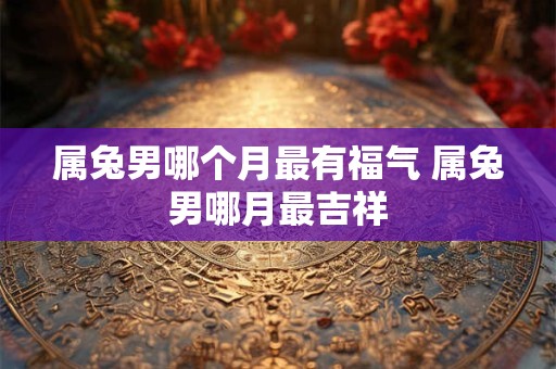 属兔男哪个月最有福气 属兔男哪月最吉祥 属兔男哪个月最有福气 属兔男哪月最吉祥