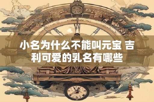 小名为什么不能叫元宝 吉利可爱的乳名有哪些
