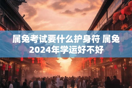 属兔考试要什么护身符 属兔2024年学运好不好