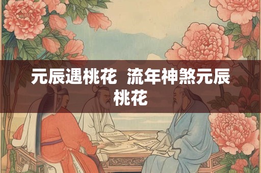元辰遇桃花  流年神煞元辰桃花