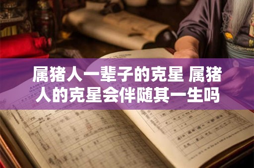 属猪人一辈子的克星 属猪人的克星会伴随其一生吗