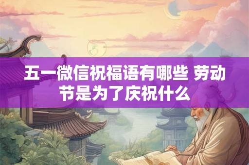 五一微信祝福语有哪些 劳动节是为了庆祝什么
