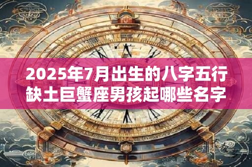 2025年7月出生的八字五行缺土巨蟹座男孩起哪些名字好