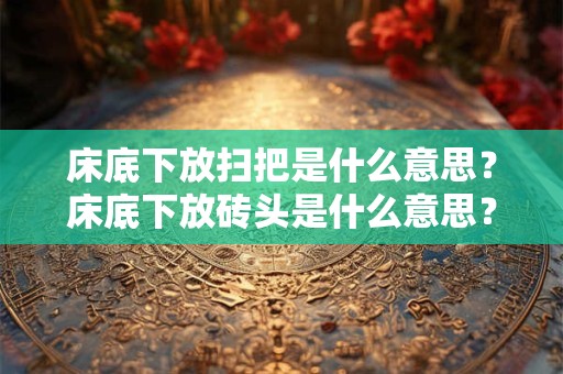 床底下放扫把是什么意思？床底下放砖头是什么意思？