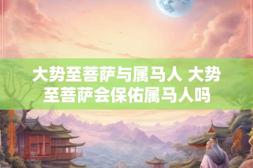 大势至菩萨与属马人 大势至菩萨会保佑属马人吗