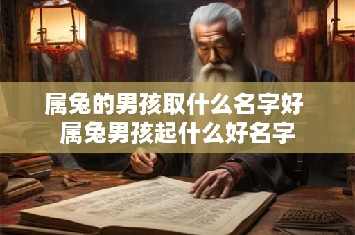 属兔的男孩取什么名字好 属兔男孩起什么好名字