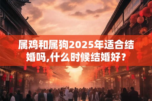 属鸡和属狗2025年适合结婚吗,什么时候结婚好？