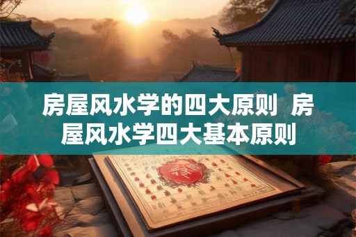 房屋风水学的四大原则  房屋风水学四大基本原则