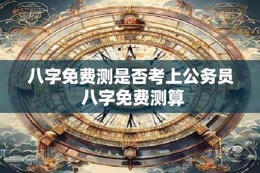 八字免费测是否考上公务员 八字免费测算 八字免费测是否考上公务员 八字免费测算